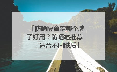 防晒隔离霜哪个牌子好用？防晒霜推荐，适合不同肤质