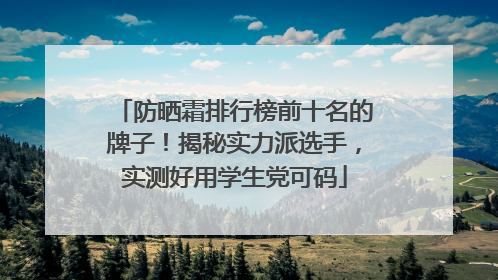 防晒霜排行榜前十名的牌子！揭秘实力派选手，实测好用学生党可码
