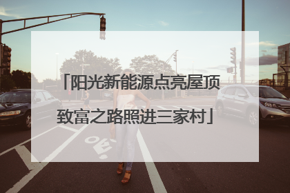 阳光新能源点亮屋顶 致富之路照进三家村