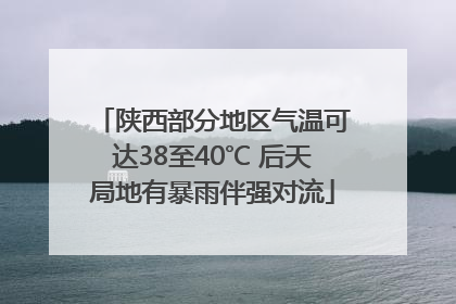 陕西部分地区气温可达38至40℃ 后天局地有暴雨伴强对流