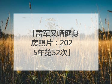 雷军又晒健身房照片：2025年第52次