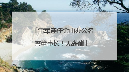 雷军连任金山办公名誉董事长！无薪酬