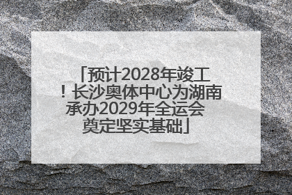 预计2028年竣工！长沙奥体中心为湖南承办2029年全运会奠定坚实基础
