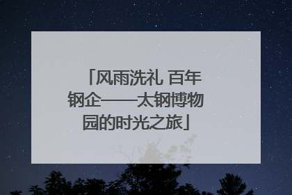 风雨洗礼 百年钢企——太钢博物园的时光之旅