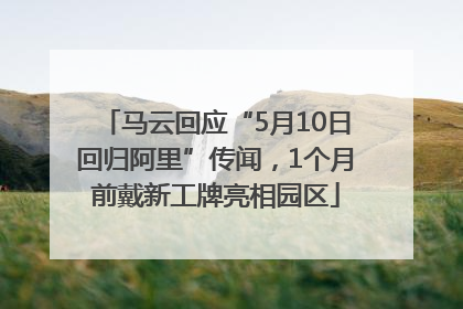 马云回应“5月10日回归阿里”传闻，1个月前戴新工牌亮相园区
