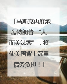 马斯克再度炮轰特朗普 “大而美法案”：将使美国背上沉重债务负担！