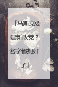 马斯克要建新政党？名字都想好了
