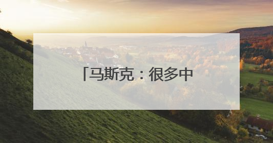 马斯克：很多中国之外的人并不了解中国的强大
