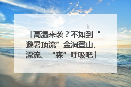 高温来袭？不如到“避暑顶流”金洞登山、漂流、“森”呼吸吧