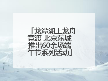 龙潭湖上龙舟竞渡 北京东城推出60余场端午节系列活动