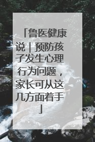 鲁医健康说｜预防孩子发生心理行为问题，家长可从这几方面着手