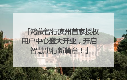鸿蒙智行滨州首家授权用户中心盛大开业，开启智慧出行新篇章！