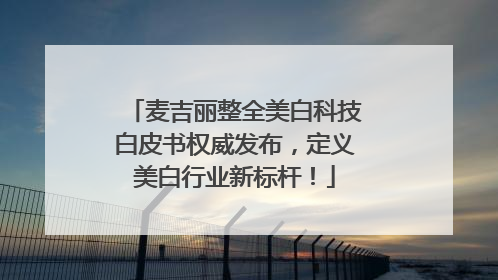 麦吉丽整全美白科技白皮书权威发布，定义美白行业新标杆！
