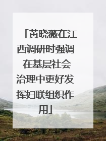 黄晓薇在江西调研时强调 在基层社会治理中更好发挥妇联组织作用
