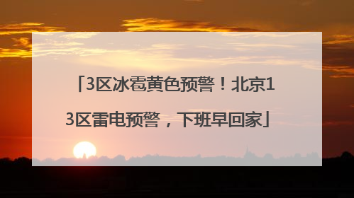 3区冰雹黄色预警！北京13区雷电预警，下班早回家