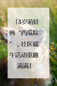 3岁萌娃画“西瓜粽”，社区端午活动童趣满满