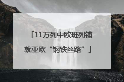 11万列中欧班列铺就亚欧“钢铁丝路”