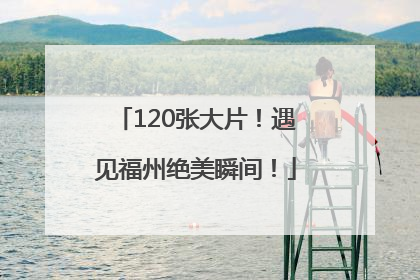 120张大片！遇见福州绝美瞬间！