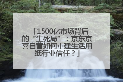 1500亿市场背后的“生死局”：京东京喜自营如何重建生活用纸行业信任？