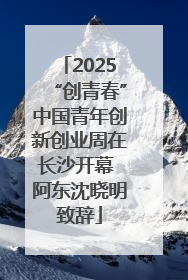 2025“创青春”中国青年创新创业周在长沙开幕 阿东沈晓明致辞