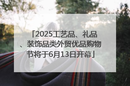 2025工艺品、礼品、装饰品类外贸优品购物节将于6月13日开幕