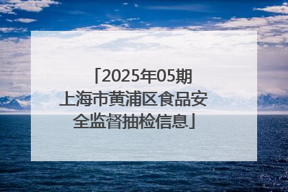 2025年05期上海市黄浦区食品安全监督抽检信息