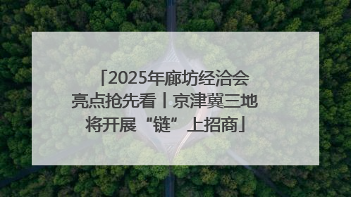 2025年廊坊经洽会亮点抢先看丨京津冀三地将开展“链”上招商