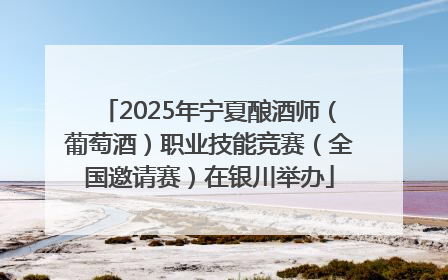 2025年宁夏酿酒师（葡萄酒）职业技能竞赛（全国邀请赛）在银川举办