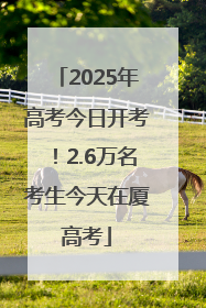2025年高考今日开考！2.6万名考生今天在厦高考
