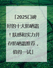 2025口碑好的十大防晒霜！肤感和实力并存防晒霜推荐，值得一试