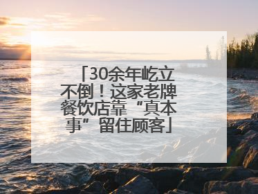 30余年屹立不倒！这家老牌餐饮店靠“真本事”留住顾客