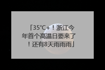 35℃+！浙江今年首个高温日要来了！还有8天雨雨雨