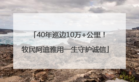 40年巡边10万+公里！牧民阿迪雅用一生守护诚信