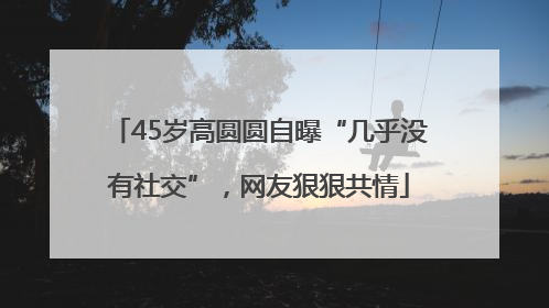 45岁高圆圆自曝“几乎没有社交”，网友狠狠共情