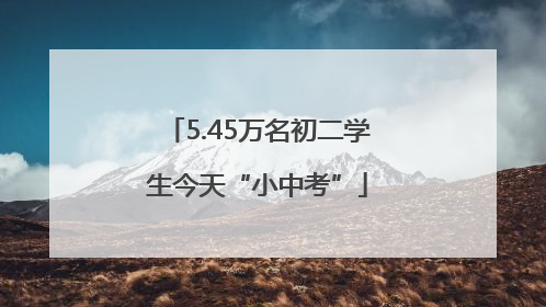5.45万名初二学生今天“小中考”
