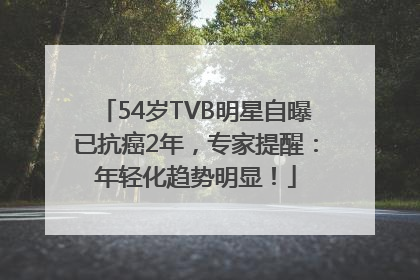 54岁TVB明星自曝已抗癌2年，专家提醒：年轻化趋势明显！