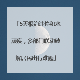 5天根治违停积水顽疾，多部门联动破解居民出行难题