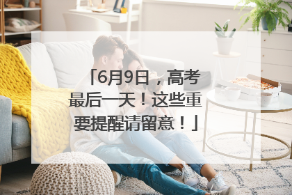 6月9日，高考最后一天！这些重要提醒请留意！