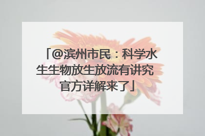 @滨州市民：科学水生生物放生放流有讲究 官方详解来了