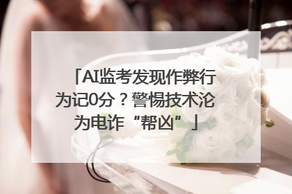 AI监考发现作弊行为记0分？警惕技术沦为电诈“帮凶”