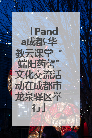 Panda成都·华教云课堂“端阳药馨”文化交流活动在成都市龙泉驿区举行
